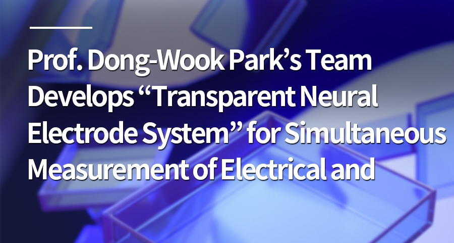 Professor Dong-Wook Park’s Team Develops “Transparent Neural Electrode System” for Simultaneous Measurement of Electrical and Optical Signals from Deep Brain Neurons