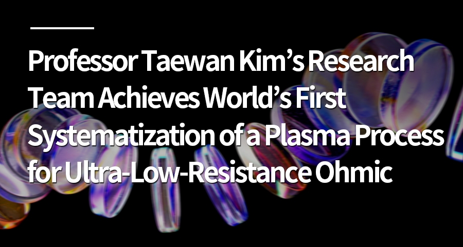 Professor Taewan Kim’s Research Team Achieves World’s First Systematization of a Plasma Process for Ultra-Low-Resistance Ohmic Contacts in 2D Semiconductors