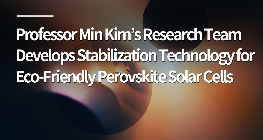 Professor Min Kim’s Research Team Develops Stabilization Technology for Eco-Friendly Perovskite Solar Cells